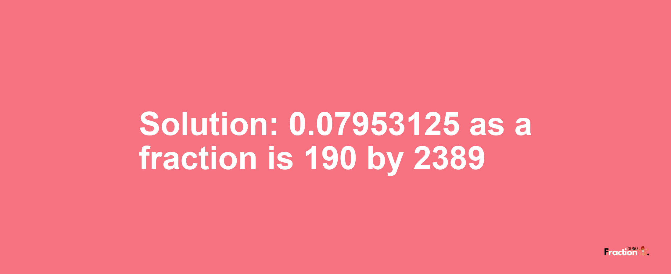 Solution:0.07953125 as a fraction is 190/2389